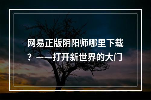 网易正版阴阳师哪里下载？——打开新世界的大门