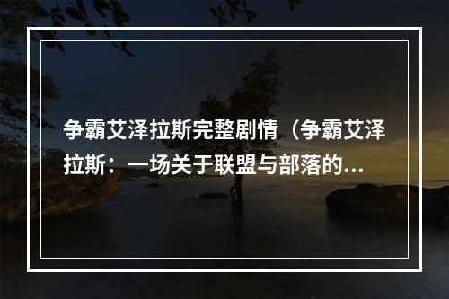 争霸艾泽拉斯完整剧情（争霸艾泽拉斯：一场关于联盟与部落的战争）