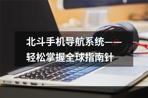 北斗手机导航系统——轻松掌握全球指南针