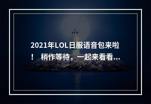 2021年LOL日服语音包来啦！  稍作等待，一起来看看语音包的神秘面纱