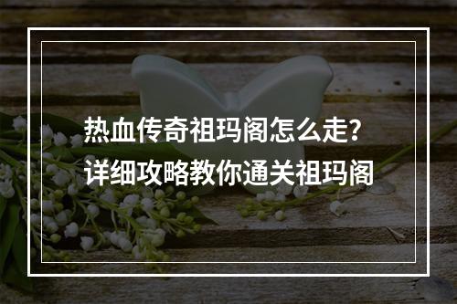 热血传奇祖玛阁怎么走？详细攻略教你通关祖玛阁