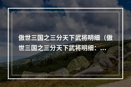 傲世三国之三分天下武将明细（傲世三国之三分天下武将明细：打造震慑敌方的强国部队）