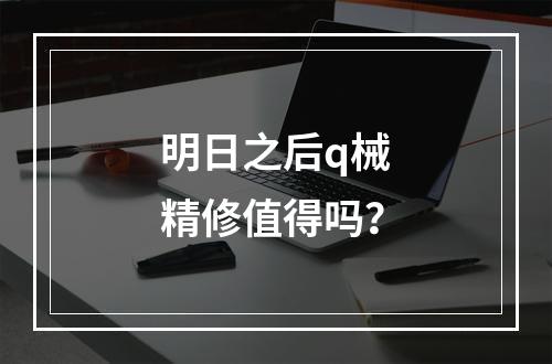 明日之后q械精修值得吗？