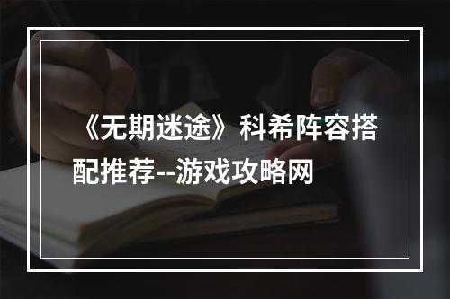 《无期迷途》科希阵容搭配推荐--游戏攻略网