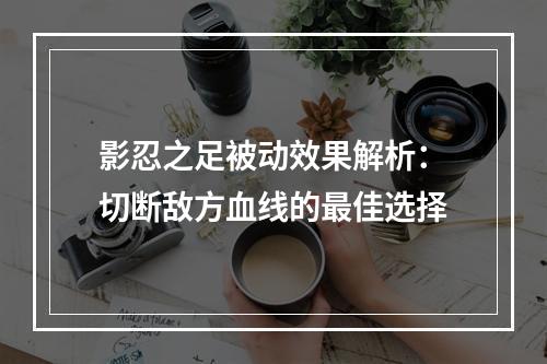 影忍之足被动效果解析：切断敌方血线的最佳选择