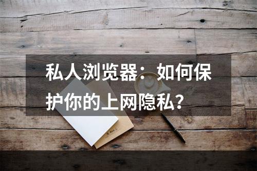 私人浏览器：如何保护你的上网隐私？