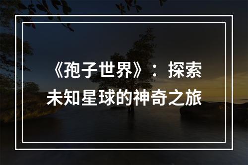 《孢子世界》：探索未知星球的神奇之旅