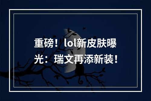 重磅！lol新皮肤曝光：瑞文再添新装！