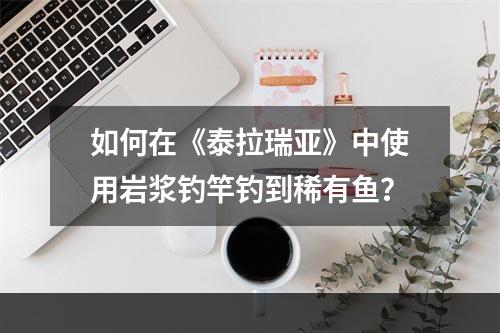 如何在《泰拉瑞亚》中使用岩浆钓竿钓到稀有鱼？