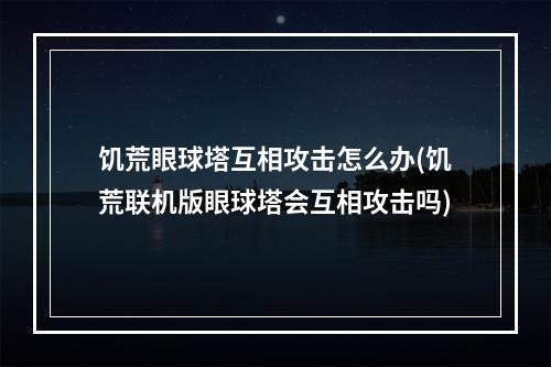 饥荒眼球塔互相攻击怎么办(饥荒联机版眼球塔会互相攻击吗)