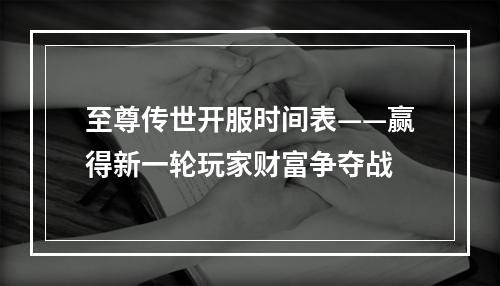 至尊传世开服时间表——赢得新一轮玩家财富争夺战