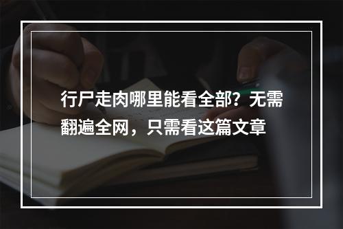 行尸走肉哪里能看全部？无需翻遍全网，只需看这篇文章