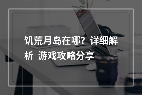 饥荒月岛在哪？详细解析  游戏攻略分享