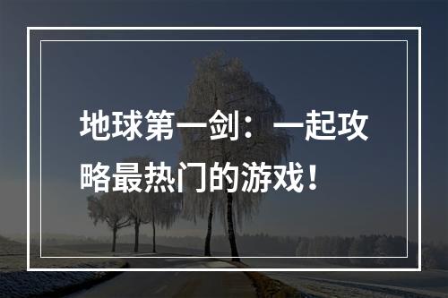 地球第一剑：一起攻略最热门的游戏！