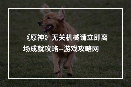 《原神》无关机械请立即离场成就攻略--游戏攻略网