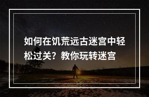 如何在饥荒远古迷宫中轻松过关？教你玩转迷宫