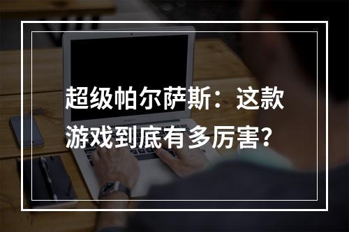 超级帕尔萨斯：这款游戏到底有多厉害？