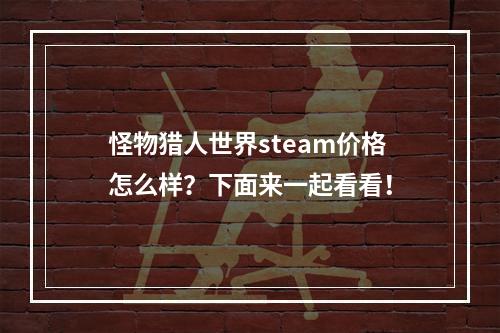 怪物猎人世界steam价格怎么样？下面来一起看看！