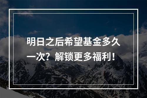 明日之后希望基金多久一次？解锁更多福利！