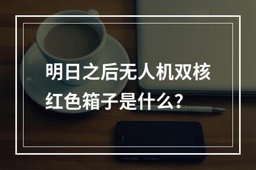 明日之后无人机双核红色箱子是什么？