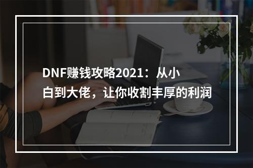 DNF赚钱攻略2021：从小白到大佬，让你收割丰厚的利润