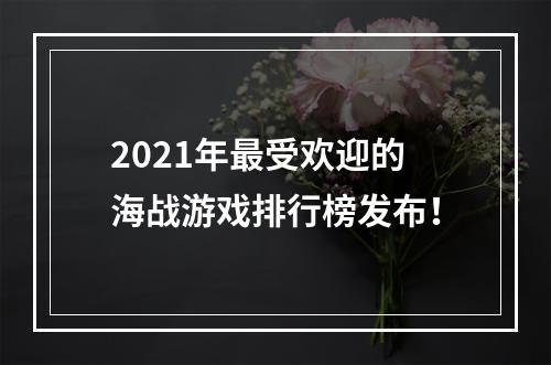 2021年最受欢迎的海战游戏排行榜发布！