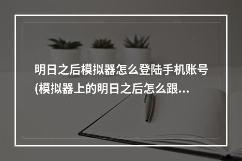 明日之后模拟器怎么登陆手机账号(模拟器上的明日之后怎么跟手机版的联机?)