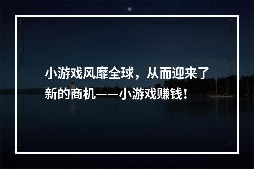 小游戏风靡全球，从而迎来了新的商机——小游戏赚钱！