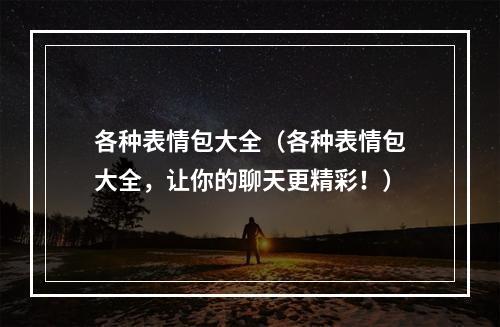 各种表情包大全（各种表情包大全，让你的聊天更精彩！）