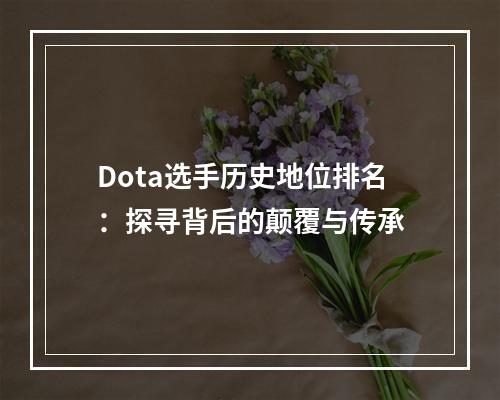 Dota选手历史地位排名：探寻背后的颠覆与传承