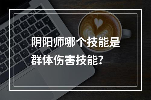 阴阳师哪个技能是群体伤害技能？