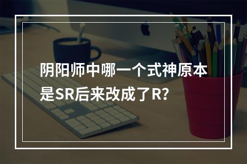 阴阳师中哪一个式神原本是SR后来改成了R？