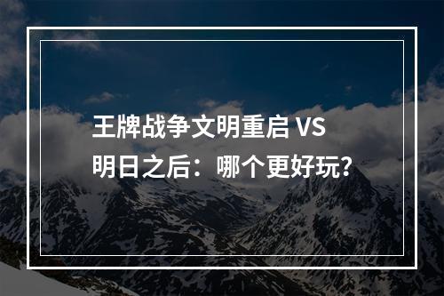 王牌战争文明重启 VS 明日之后：哪个更好玩？