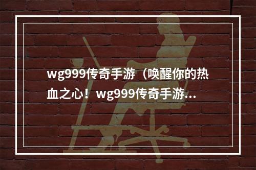 wg999传奇手游（唤醒你的热血之心！wg999传奇手游攻略大揭秘）