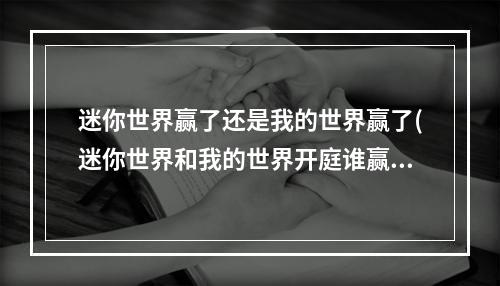 迷你世界赢了还是我的世界赢了(迷你世界和我的世界开庭谁赢了2021)