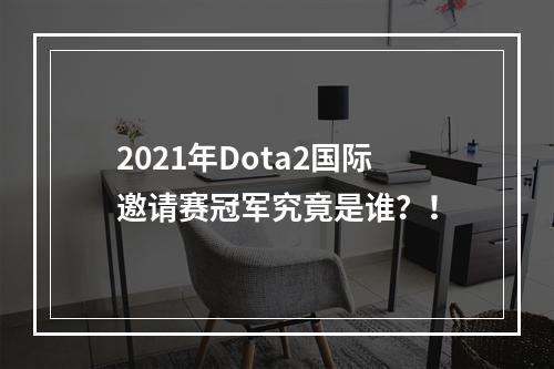 2021年Dota2国际邀请赛冠军究竟是谁？！