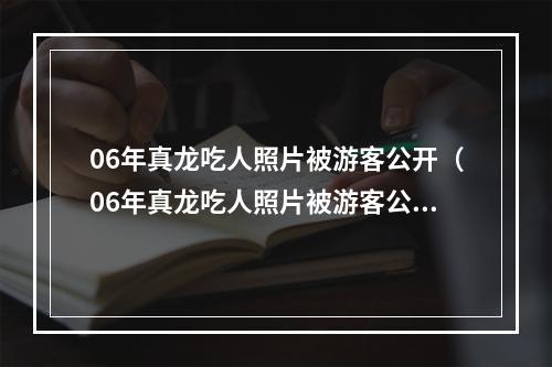 06年真龙吃人照片被游客公开（06年真龙吃人照片被游客公开：惊天内幕揭秘）