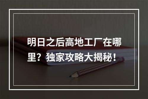 明日之后高地工厂在哪里？独家攻略大揭秘！