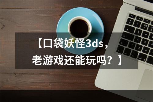 【口袋妖怪3ds，老游戏还能玩吗？】