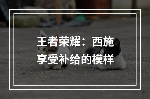 王者荣耀：西施享受补给的模样