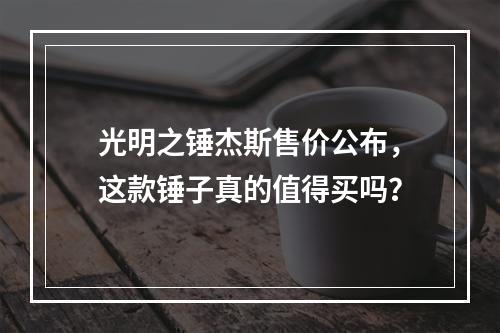 光明之锤杰斯售价公布，这款锤子真的值得买吗？