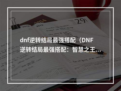 dnf逆转结局最强搭配（DNF逆转结局最强搭配：智慧之王与十字架恶魔）