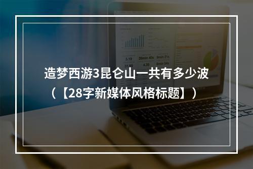 造梦西游3昆仑山一共有多少波（【28字新媒体风格标题】）