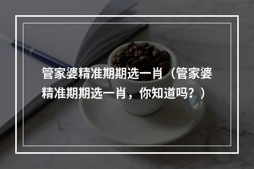 管家婆精准期期选一肖（管家婆精准期期选一肖，你知道吗？）