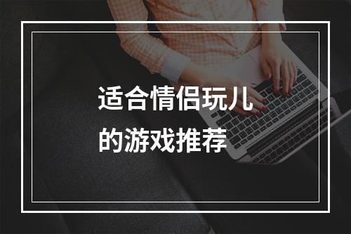 适合情侣玩儿的游戏推荐