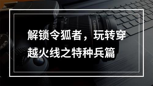 解锁令狐者，玩转穿越火线之特种兵篇