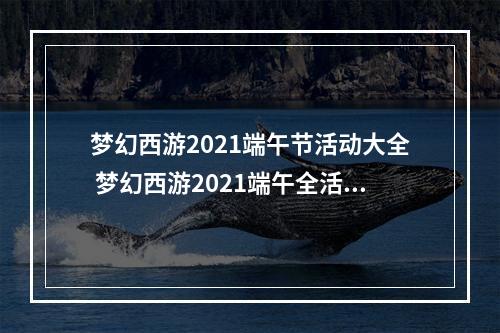 梦幻西游2021端午节活动大全 梦幻西游2021端午全活动玩法--游戏攻略网