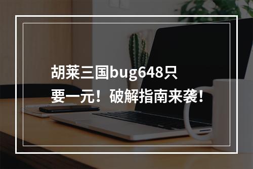 胡莱三国bug648只要一元！破解指南来袭！