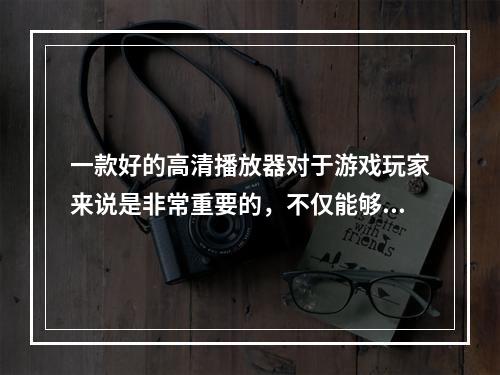 一款好的高清播放器对于游戏玩家来说是非常重要的，不仅能够让游戏画面更加流畅，而且能够给予更加真实的游