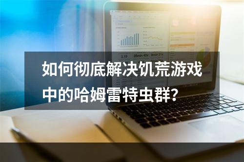 如何彻底解决饥荒游戏中的哈姆雷特虫群？